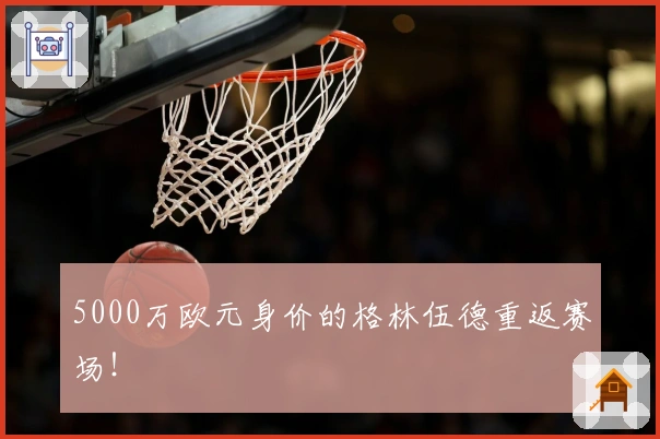 5000万欧元身价的格林伍德重返赛场！