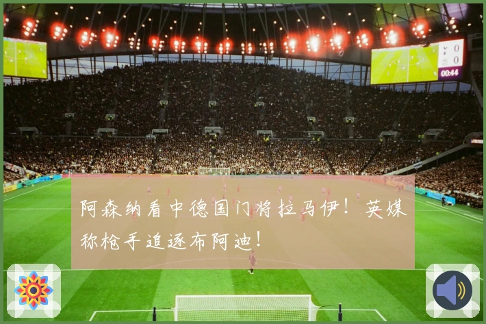 阿森纳看中德国门将拉马伊！英媒称枪手追逐布阿迪！