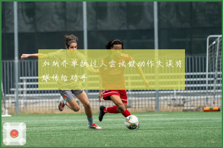 加纳乔单挑过人尝试假动作失误将球传给对手