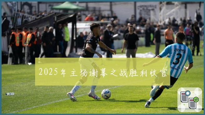 2025年主场谢幕之战胜利收官