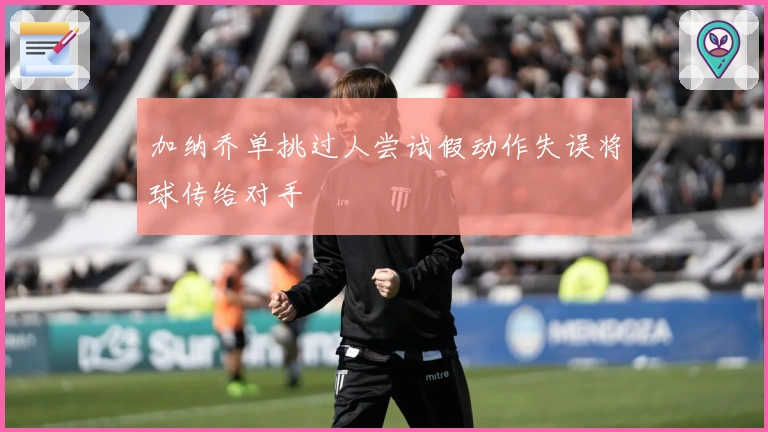 加纳乔单挑过人尝试假动作失误将球传给对手