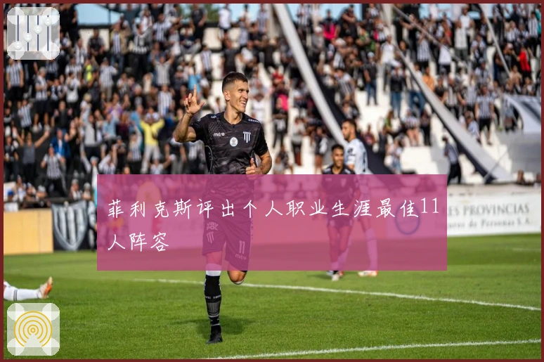 菲利克斯评出个人职业生涯最佳11人阵容
