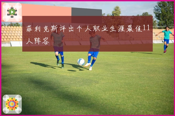 菲利克斯评出个人职业生涯最佳11人阵容