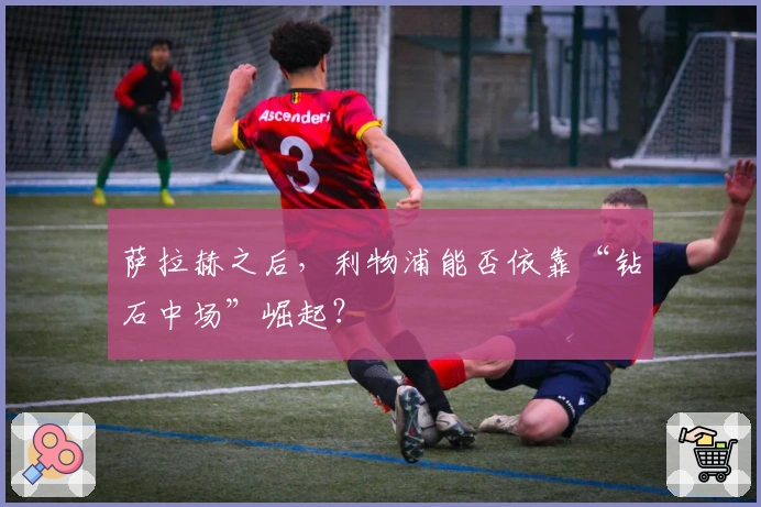 萨拉赫之后，利物浦能否依靠“钻石中场”崛起？