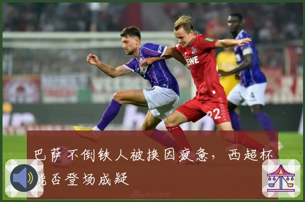 巴萨不倒铁人被换因疲惫，西超杯能否登场成疑