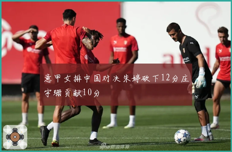 意甲女排中国对决朱婷砍下12分庄宇珊贡献10分